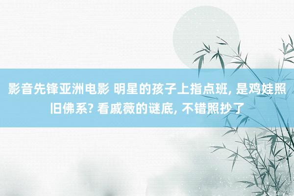 影音先锋亚洲电影 明星的孩子上指点班, 是鸡娃照旧佛系? 看戚薇的谜底, 不错照抄了