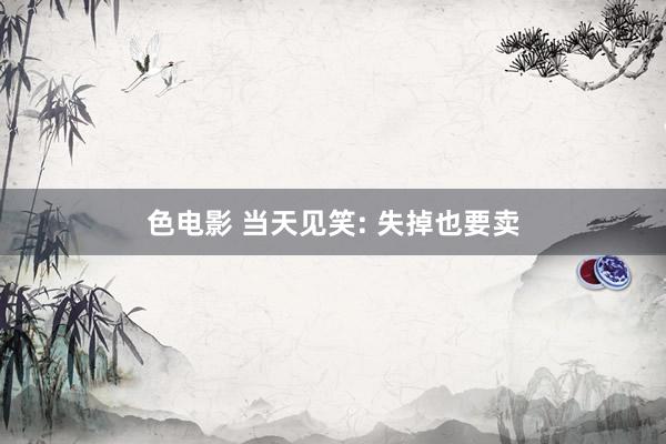 色电影 当天见笑: 失掉也要卖