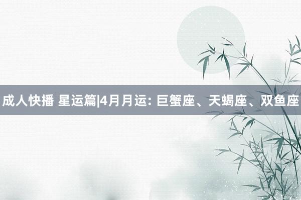 成人快播 星运篇|4月月运: 巨蟹座、天蝎座、双鱼座