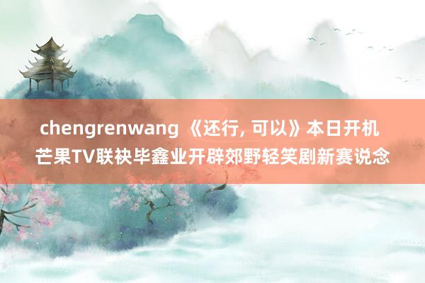 chengrenwang 《还行, 可以》本日开机 芒果TV联袂毕鑫业开辟郊野轻笑剧新赛说念