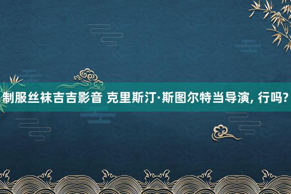 制服丝袜吉吉影音 克里斯汀·斯图尔特当导演, 行吗?