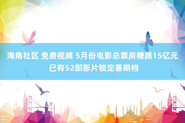 海角社区 免费视频 5月份电影总票房糟蹋15亿元 已有52部影片锁定暑期档