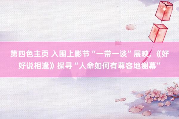 第四色主页 入围上影节“一带一谈”展映, 《好好说相逢》探寻“人命如何有尊容地谢幕”