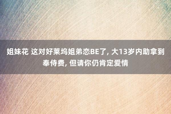 姐妹花 这对好莱坞姐弟恋BE了, 大13岁内助拿到奉侍费, 但请你仍肯定爱情