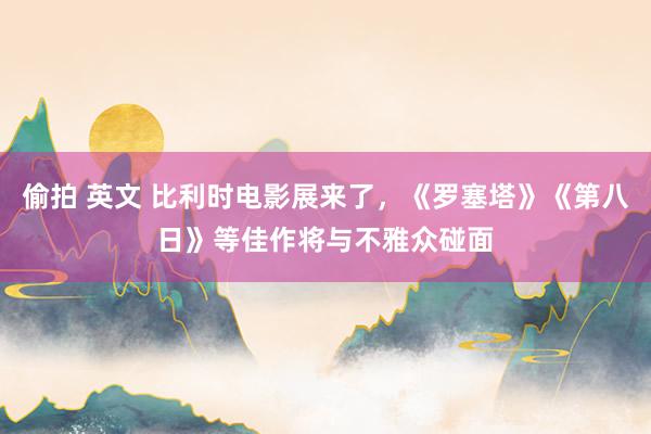 偷拍 英文 比利时电影展来了，《罗塞塔》《第八日》等佳作将与不雅众碰面