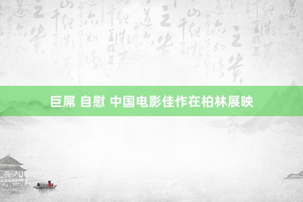 巨屌 自慰 中国电影佳作在柏林展映