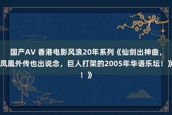 国产AV 香港电影风浪20年系列《仙剑出神曲，凤凰外传也出说念，巨人打架的2005年华语乐坛！》