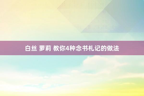 白丝 萝莉 教你4种念书札记的做法
