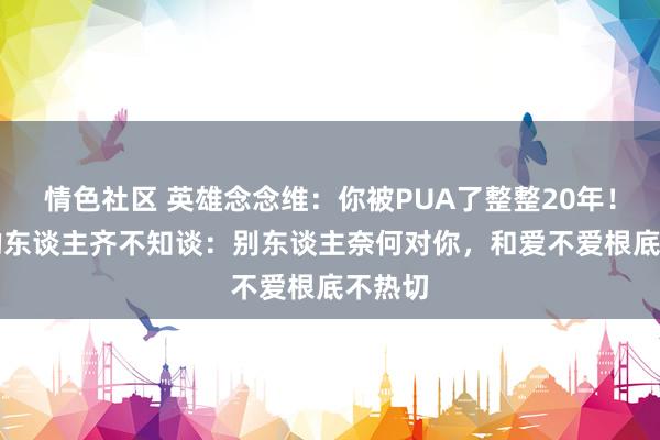 情色社区 英雄念念维：你被PUA了整整20年！99%的东谈主齐不知谈：别东谈主奈何对你，和爱不爱根底不热切
