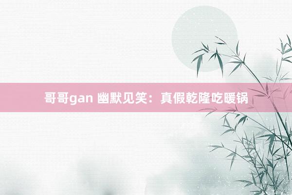 哥哥gan 幽默见笑：真假乾隆吃暖锅
