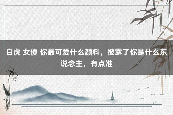 白虎 女優 你最可爱什么颜料，披露了你是什么东说念主，有点准