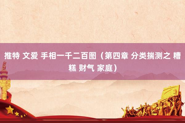 推特 文爱 手相一千二百图（第四章 分类揣测之 糟糕 财气 家庭）