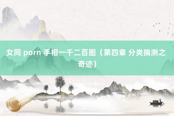 女同 porn 手相一千二百图（第四章 分类揣测之 奇迹）