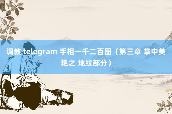 调教 telegram 手相一千二百图（第三章 掌中美艳之 地纹部分）