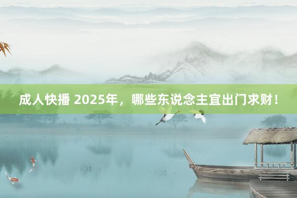 成人快播 2025年，哪些东说念主宜出门求财！