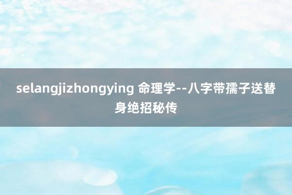 selangjizhongying 命理学--八字带孺子送替身绝招秘传