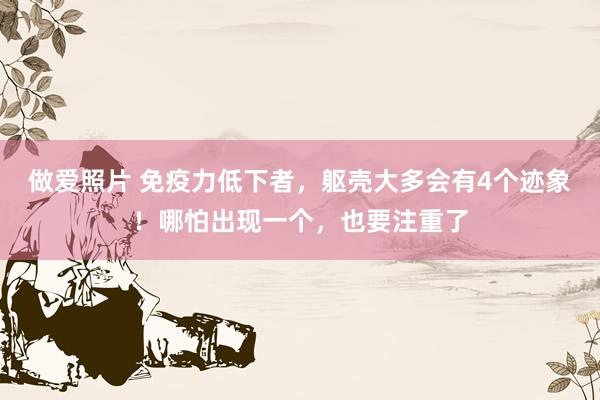 做爱照片 免疫力低下者，躯壳大多会有4个迹象！哪怕出现一个，也要注重了