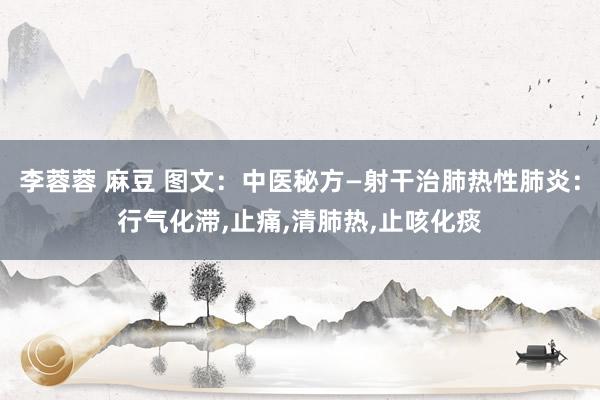 李蓉蓉 麻豆 图文：中医秘方—射干治肺热性肺炎：行气化滞,止痛,清肺热,止咳化痰