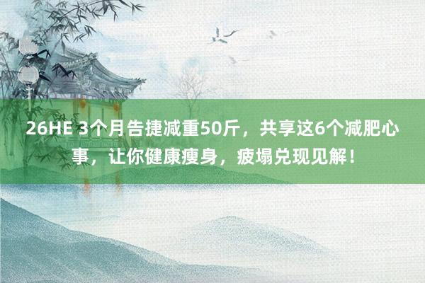26HE 3个月告捷减重50斤，共享这6个减肥心事，让你健康瘦身，疲塌兑现见解！