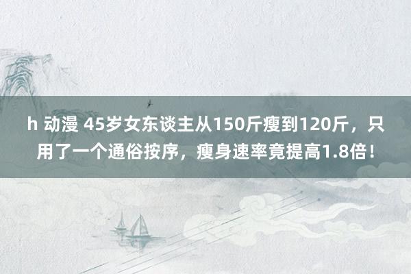 h 动漫 45岁女东谈主从150斤瘦到120斤，只用了一个通俗按序，瘦身速率竟提高1.8倍！