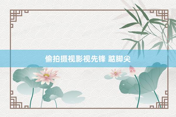 偷拍摄视影视先锋 踮脚尖