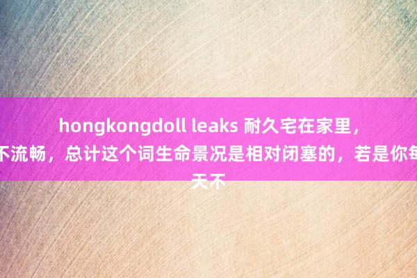 hongkongdoll leaks 耐久宅在家里,能量不流畅,总计这个词生命景况是相对闭塞的,若是你每天不