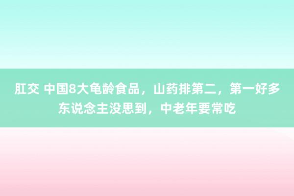 肛交 中国8大龟龄食品，山药排第二，第一好多东说念主没思到，中老年要常吃