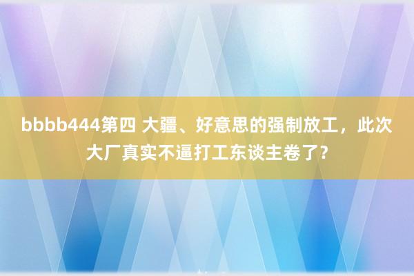 bbbb444第四 大疆、好意思的强制放工，此次大厂真实不逼打工东谈主卷了？