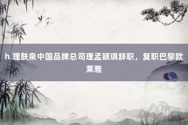 h 理肤泉中国品牌总司理孟颖琪辞职，复职巴黎欧莱雅