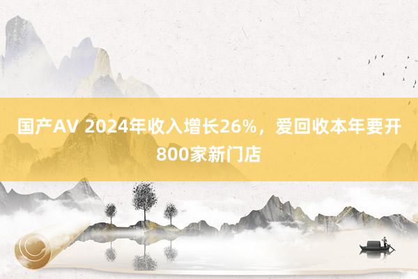 国产AV 2024年收入增长26%，爱回收本年要开800家新门店