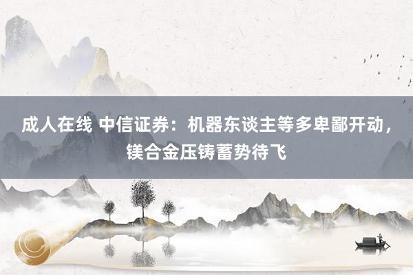 成人在线 中信证券：机器东谈主等多卑鄙开动，镁合金压铸蓄势待飞