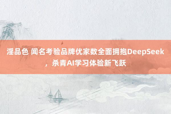 淫品色 闻名考验品牌优家数全面拥抱DeepSeek，杀青AI学习体验新飞跃