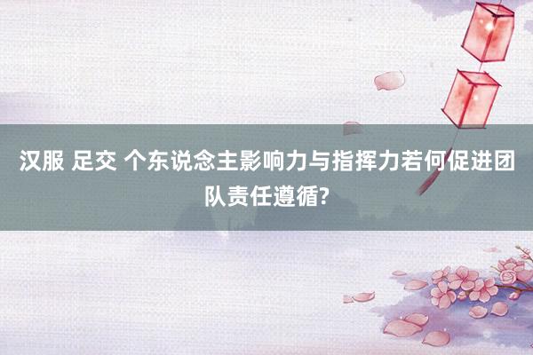 汉服 足交 个东说念主影响力与指挥力若何促进团队责任遵循?