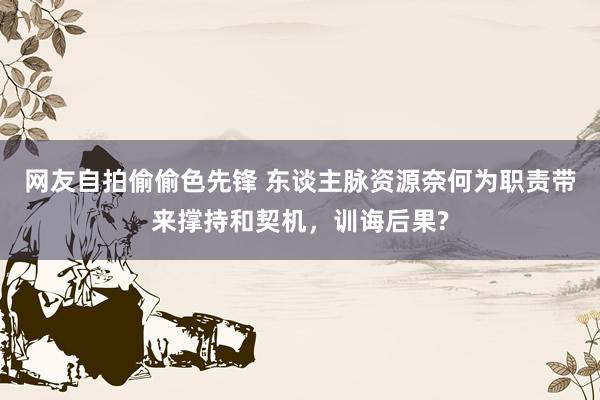网友自拍偷偷色先锋 东谈主脉资源奈何为职责带来撑持和契机，训诲后果?