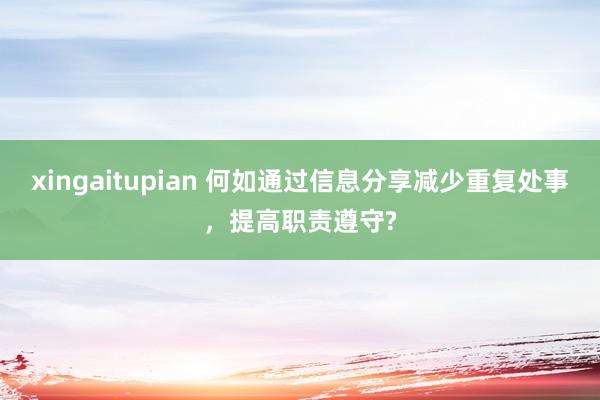 xingaitupian 何如通过信息分享减少重复处事，提高职责遵守?