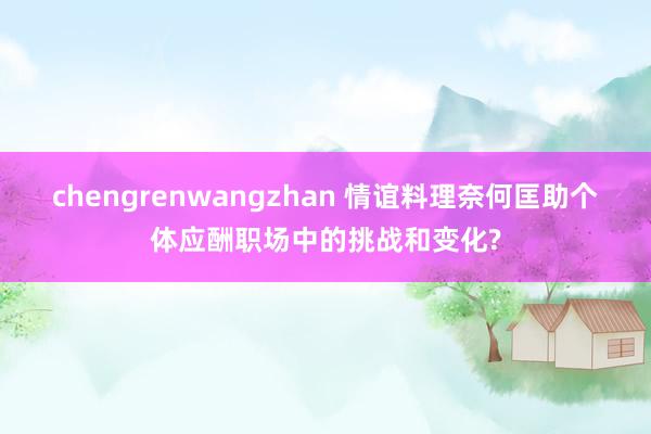 chengrenwangzhan 情谊料理奈何匡助个体应酬职场中的挑战和变化?