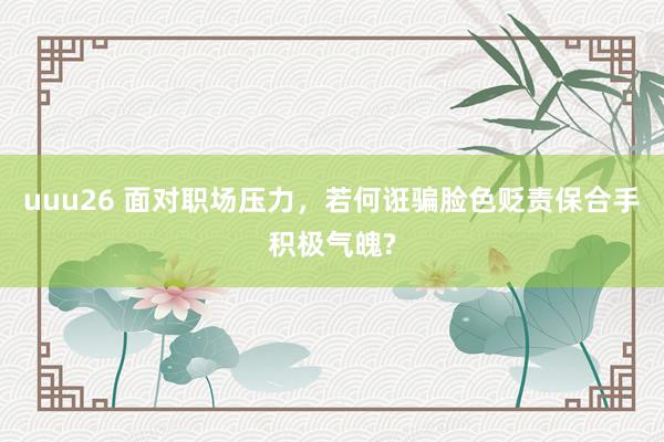uuu26 面对职场压力，若何诳骗脸色贬责保合手积极气魄?