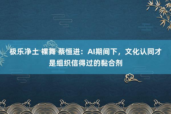 极乐净土 裸舞 蔡恒进：AI期间下，文化认同才是组织信得过的黏合剂